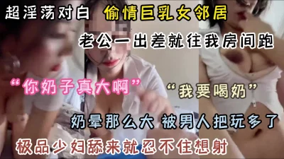 偷情巨乳女邻居！老公一走就往我床上跑（完整版看简阶）