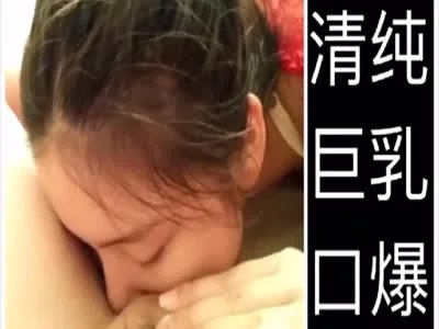 清纯巨乳口爆买完整版加我禁止内容