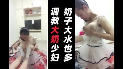 调教大奶少妇，奶子大水也多