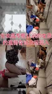 “这太刺激，你别停我还要”化妆品专柜的柜姐，约来逛街在试衣间后入内射