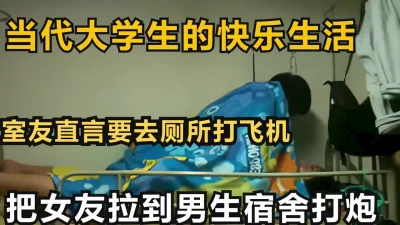 把女友拉到男生宿舍打炮，当代大学生的快乐生活【下滑看约妹技巧和完整版