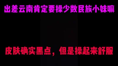 每次出差云南肯定要找少数民族妹妹干一下，就是喜欢少数民族