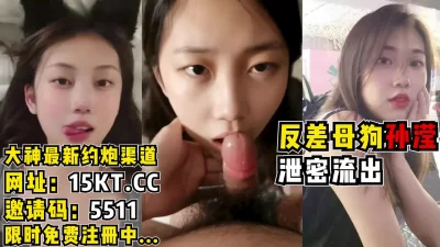 反差母狗“孙滢”泄密流出，女神的长相，完美的炮架（内有联系方式）