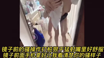 镜子前的骚操作打桩狠干猛射嘴里好舒服