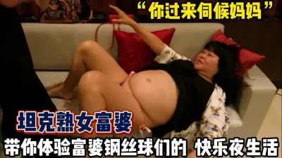 “快来伺候麻麻”坦克熟女富婆的快乐夜生活【完整版68分钟已上传下面】