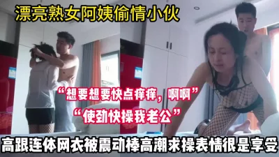 漂亮熟女阿姨偷情小伙！震动棒高潮求操表情【完整版88分钟已上传下面】