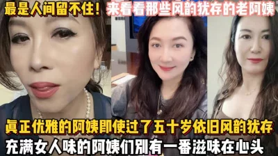 泡熟合集！如狼似虎的阿姨即使过了五十岁依然风韵犹（狠货高科技看简阶】