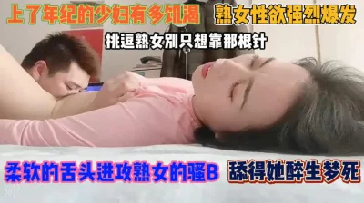 熟女性欲强烈爆发！软糯舌头进攻骚逼舔得欲仙欲死『狠货高科技看简阶』