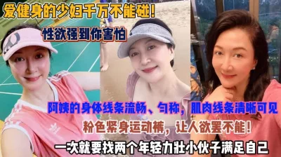 爱健身的少妇不能碰！性欲强到你害怕要俩小伙才满足『狠货高科技看简阶』