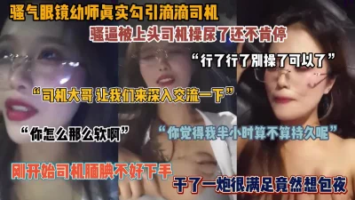 骚气眼镜幼师勾引滴滴司机！被司机操的尿了不满足还想包夜