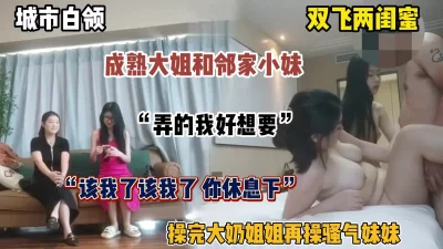 “也该让我爽爽了”双飞两闺蜜！成熟大姐与领家小妹争着被操（简阶有好货